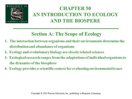 CHAPTER 50 AN INTRODUCTION TO ECOLOGY AND THE BIOSPERE Copyright © 2002 Pearson Education, Inc., publishing as Benjamin Cummings Section A: The Scope of.