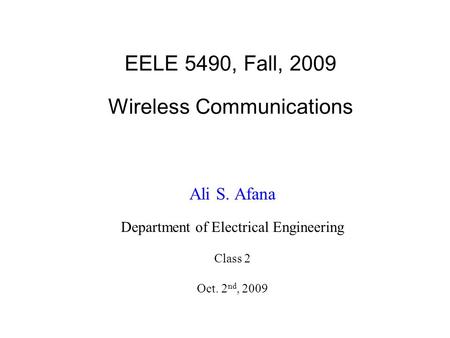 EELE 5490, Fall, 2009 Wireless Communications Ali S. Afana Department of Electrical Engineering Class 2 Oct. 2 nd, 2009.