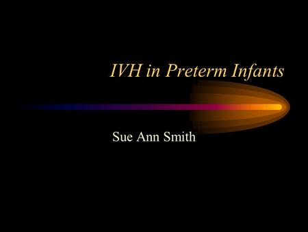 IVH in Preterm Infants Sue Ann Smith. Preterm Neonates - IVH Gestation usually less than 32 weeks, but may occur in more mature preterm infants May rarely.