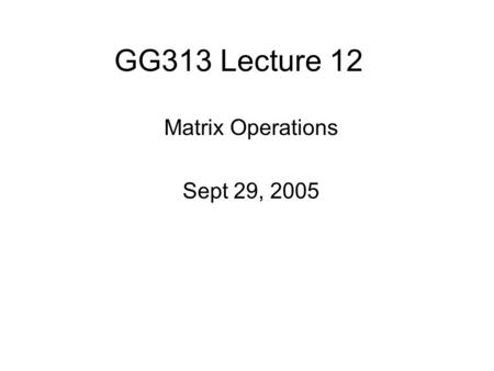 GG313 Lecture 12 Matrix Operations Sept 29, 2005.