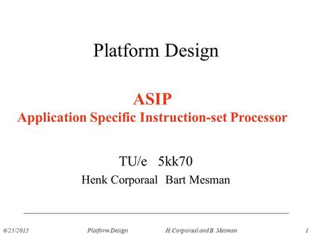 6/25/2015Platform Design H.Corporaal and B. Mesman1 Platform Design TU/e 5kk70 Henk Corporaal Bart Mesman ASIP Application Specific Instruction-set Processor.