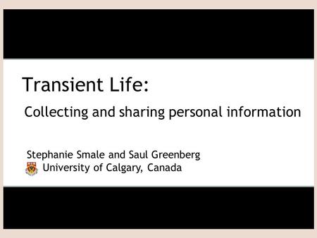 Transient Life: Collecting and sharing personal information Stephanie Smale and Saul Greenberg University of Calgary, Canada.