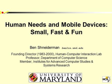 Human Needs and Mobile Devices: Small, Fast & Fun Ben Shneiderman Founding Director (1983-2000), Human-Computer Interaction Lab Professor,