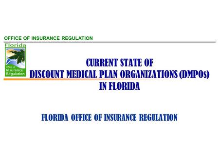 OFFICE OF INSURANCE REGULATION CURRENT STATE OF DISCOUNT MEDICAL PLAN ORGANIZATIONS (DMPOs) IN FLORIDA FLORIDA OFFICE OF INSURANCE REGULATION.