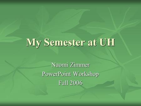 My Semester at UH Naomi Zimmer PowerPoint Workshop Fall 2006.