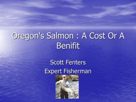 Oregon's Salmon : A Cost Or A Benifit Scott Fenters Expert Fisherman.