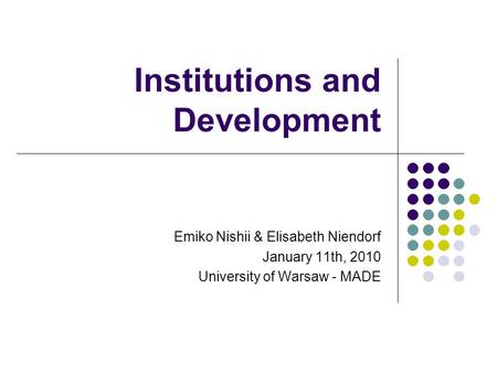 Institutions and Development Emiko Nishii & Elisabeth Niendorf January 11th, 2010 University of Warsaw - MADE.