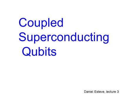Coupled Superconducting Qubits Daniel Esteve, lecture 3.
