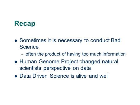 Recap Sometimes it is necessary to conduct Bad Science – often the product of having too much information Human Genome Project changed natural scientists.