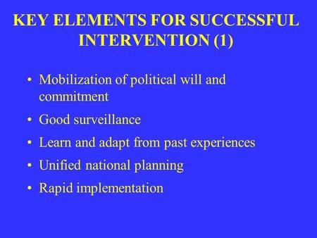 KEY ELEMENTS FOR SUCCESSFUL INTERVENTION (1) Mobilization of political will and commitment Good surveillance Learn and adapt from past experiences Unified.
