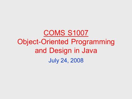 COMS S1007 Object-Oriented Programming and Design in Java July 24, 2008.