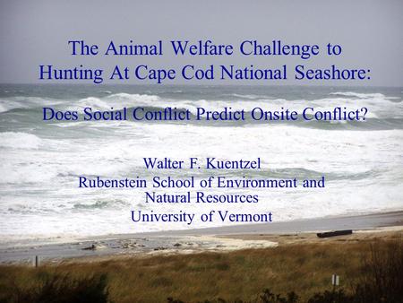 The Animal Welfare Challenge to Hunting At Cape Cod National Seashore: Does Social Conflict Predict Onsite Conflict? Walter F. Kuentzel Rubenstein School.
