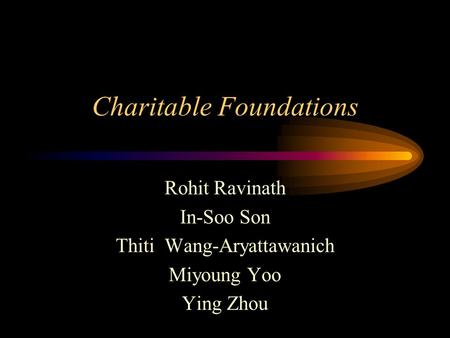 Charitable Foundations Rohit Ravinath In-Soo Son Thiti Wang-Aryattawanich Miyoung Yoo Ying Zhou.