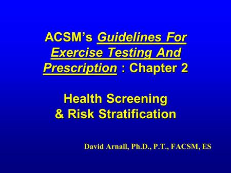 ACSM’s Guidelines For Exercise Testing And Prescription : Chapter 2 Health Screening & Risk Stratification David Arnall, Ph.D., P.T., FACSM, ES.