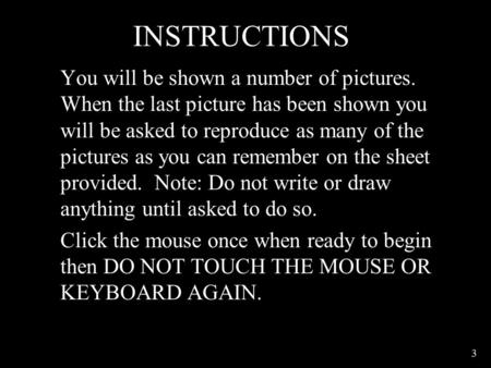 INSTRUCTIONS You will be shown a number of pictures. When the last picture has been shown you will be asked to reproduce as many of the pictures as you.