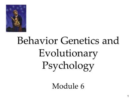 Behavior Genetics and Evolutionary Psychology Module 6
