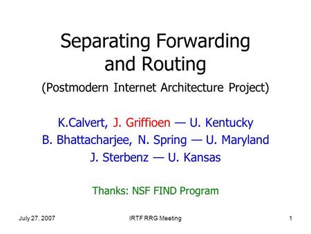 July 27, 2007IRTF RRG Meeting1 Separating Forwarding and Routing (Postmodern Internet Architecture Project) K.Calvert, J. Griffioen — U. Kentucky B. Bhattacharjee,