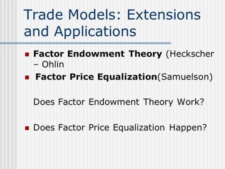 Trade Models: Extensions and Applications Factor Endowment Theory (Heckscher – Ohlin Factor Price Equalization(Samuelson) Does Factor Endowment Theory.