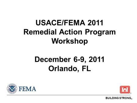 BUILDING STRONG ® USACE/FEMA 2011 Remedial Action Program Workshop December 6-9, 2011 Orlando, FL.
