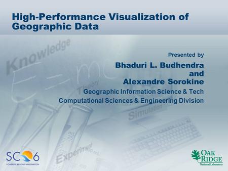 Presented by High-Performance Visualization of Geographic Data Bhaduri L. Budhendra and Alexandre Sorokine Geographic Information Science & Tech Computational.