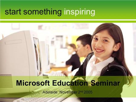 Start something inspiring Microsoft Education Seminar Adelaide, November 2 nd 2005.