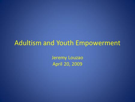 Adultism and Youth Empowerment Jeremy Louzao April 20, 2009.