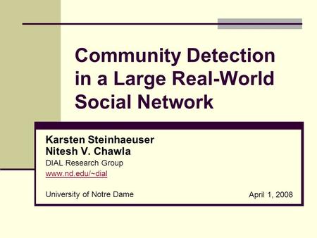 Community Detection in a Large Real-World Social Network Karsten Steinhaeuser Nitesh V. Chawla DIAL Research Group www.nd.edu/~dial University of Notre.