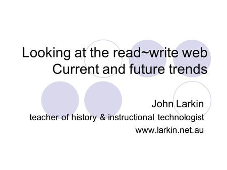 Looking at the read~write web Current and future trends John Larkin teacher of history & instructional technologist www.larkin.net.au.