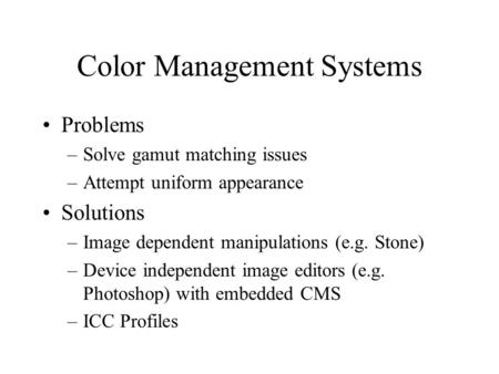 Color Management Systems Problems –Solve gamut matching issues –Attempt uniform appearance Solutions –Image dependent manipulations (e.g. Stone) –Device.