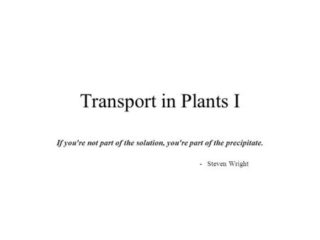 Transport in Plants I If you're not part of the solution, you're part of the precipitate. - Steven Wright.