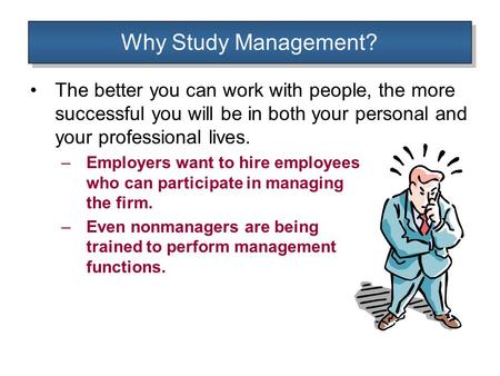 Why Study Management? The better you can work with people, the more successful you will be in both your personal and your professional lives. –Employers.