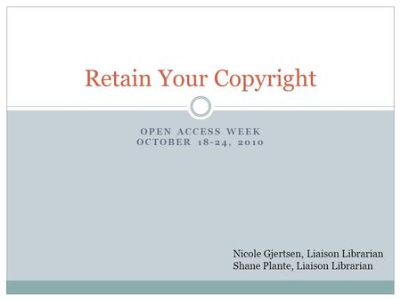 OPEN ACCESS WEEK OCTOBER 18-24, 2010 Retain Your Copyright Nicole Gjertsen, Liaison Librarian Shane Plante, Liaison Librarian.