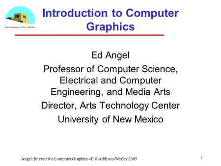 1 Angel: Interactive Computer Graphics 4E © Addison-Wesley 2005 Introduction to Computer Graphics Ed Angel Professor of Computer Science, Electrical and.