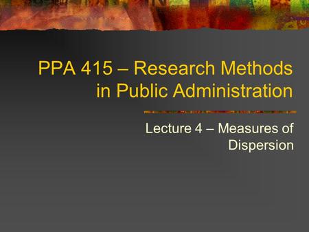 PPA 415 – Research Methods in Public Administration Lecture 4 – Measures of Dispersion.