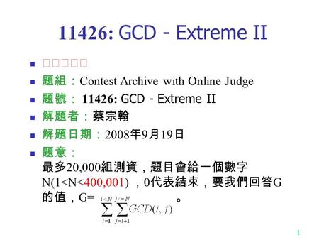 1 11426: GCD - Extreme II ★★★★☆ 題組： Contest Archive with Online Judge 題號： 11426: GCD - Extreme II 解題者：蔡宗翰 解題日期： 2008 年 9 月 19 日 題意： 最多 20,000 組測資，題目會給一個數字.