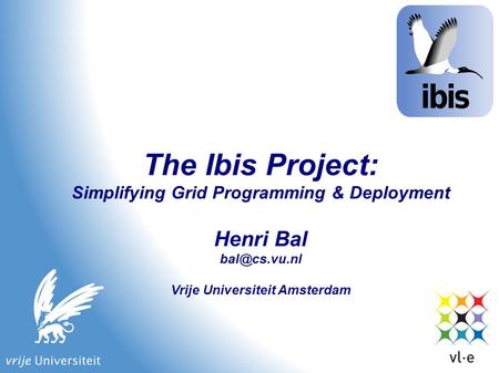 The Ibis Project: Simplifying Grid Programming & Deployment Henri Bal Vrije Universiteit Amsterdam.
