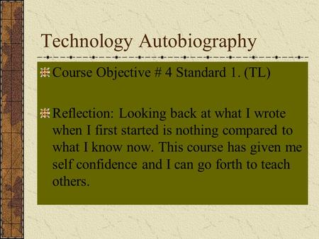 Technology Autobiography Course Objective # 4 Standard 1. (TL) Reflection: Looking back at what I wrote when I first started is nothing compared to what.
