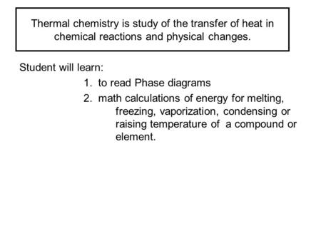 Student will learn: 1. to read Phase diagrams 2. math calculations of energy for melting, freezing, vaporization, condensing or raising temperature of.