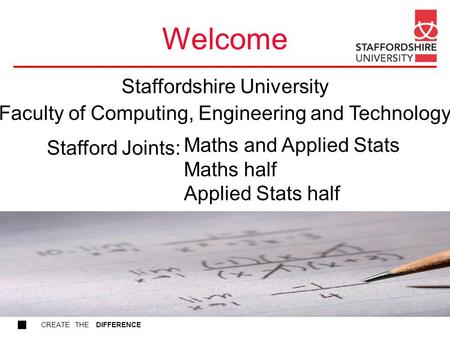CREATE THE DIFFERENCE Welcome Maths and Applied Stats Maths half Applied Stats half Stafford Joints: Staffordshire University Faculty of Computing, Engineering.