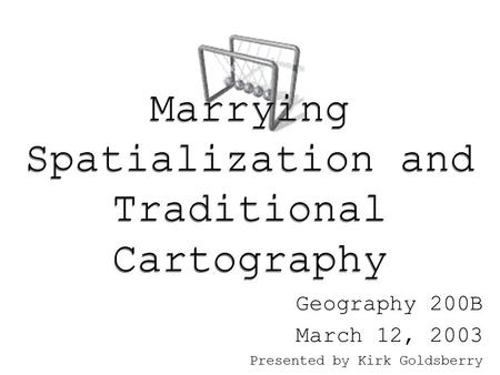 Marrying Spatialization and Traditional Cartography Geography 200B March 12, 2003 Presented by Kirk Goldsberry.