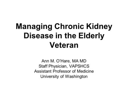 Managing Chronic Kidney Disease in the Elderly Veteran Ann M. O’Hare, MA MD Staff Physician, VAPSHCS Assistant Professor of Medicine University of Washington.