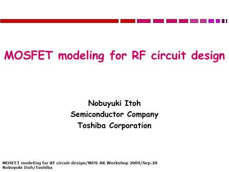 MOSFET modeling for RF circuit design/MOS-AK Workshop 2004/Sep.20 Nobuyuki Itoh/Toshiba MOSFET modeling for RF circuit design Nobuyuki Itoh Semiconductor.