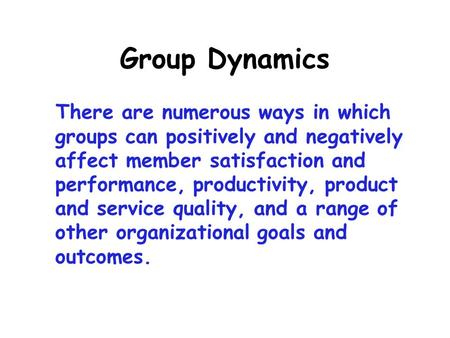 Group Dynamics There are numerous ways in which groups can positively and negatively affect member satisfaction and performance, productivity, product.