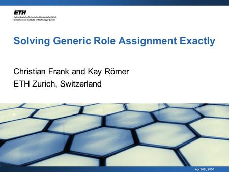Apr 26th, 2006 Solving Generic Role Assignment Exactly Christian Frank and Kay Römer ETH Zurich, Switzerland.