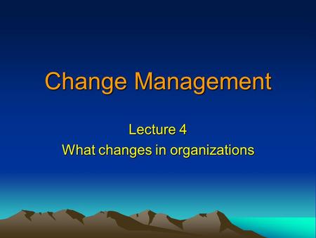 Change Management Lecture 4 What changes in organizations.
