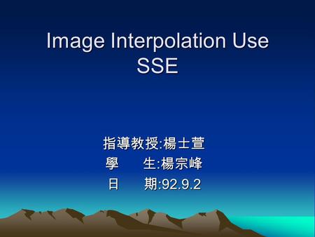 Image Interpolation Use SSE 指導教授 : 楊士萱 學 生 : 楊宗峰 日 期 :92.9.2.
