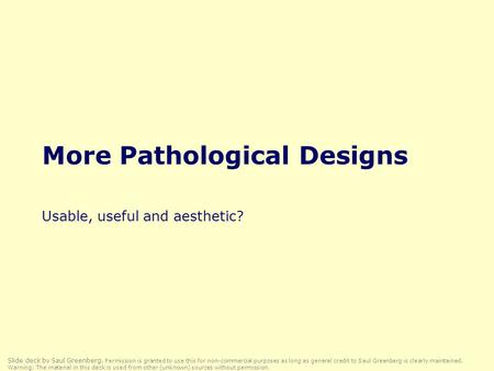More Pathological Designs Usable, useful and aesthetic? Slide deck by Saul Greenberg. Permission is granted to use this for non-commercial purposes as.