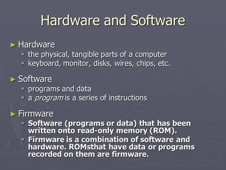 Hardware and Software ► Hardware  the physical, tangible parts of a computer  keyboard, monitor, disks, wires, chips, etc. ► Software  programs and.