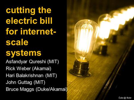 Asfandyar Qureshi (MIT) Rick Weber (Akamai) Hari Balakrishnan (MIT) John Guttag (MIT) Bruce Maggs (Duke/Akamai) cutting the electric bill for internet-