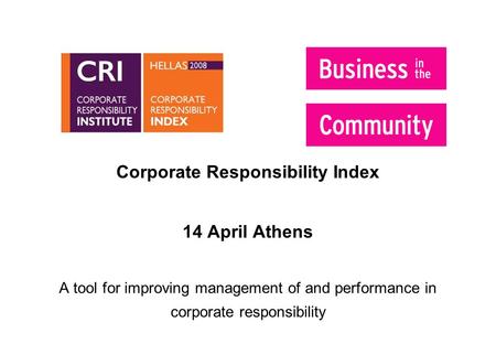 Corporate Responsibility Index 14 April Athens A tool for improving management of and performance in corporate responsibility.